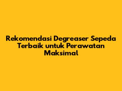 Rekomendasi Degreaser Sepeda Terbaik untuk Perawatan Maksimal