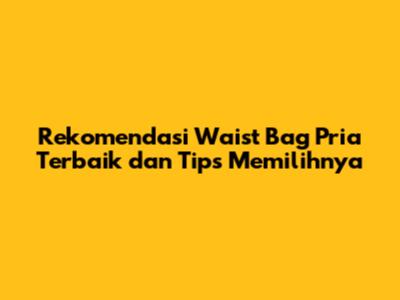 Rekomendasi Waist Bag Pria Terbaik dan Tips Memilihnya