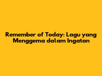 Remember of Today: Lagu yang Menggema dalam Ingatan