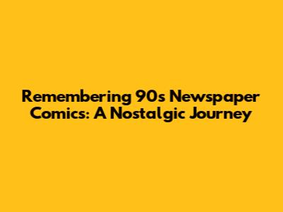 Remembering 90s Newspaper Comics: A Nostalgic Journey