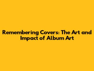 Remembering Covers: The Art and Impact of Album Art