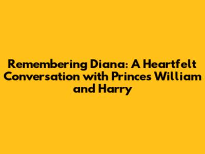 Remembering Diana: A Heartfelt Conversation with Princes William and Harry