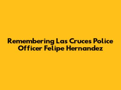 Remembering Las Cruces Police Officer Felipe Hernandez