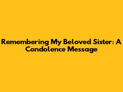 Remembering My Beloved Sister: A Condolence Message