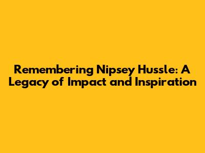 Remembering Nipsey Hussle: A Legacy of Impact and Inspiration