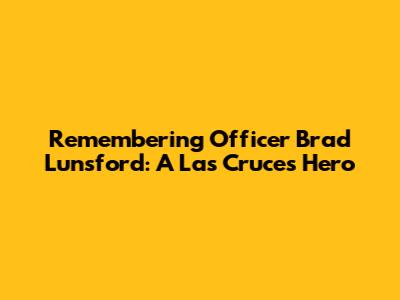 Remembering Officer Brad Lunsford: A Las Cruces Hero