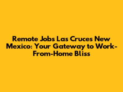 Remote Jobs Las Cruces New Mexico: Your Gateway to Work-From-Home Bliss