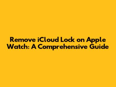 Remove iCloud Lock on Apple Watch: A Comprehensive Guide