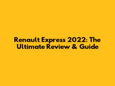 Renault Express 2022: The Ultimate Review & Guide