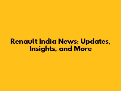 Renault India News: Updates, Insights, and More