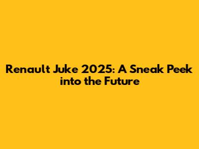 Renault Juke 2025: A Sneak Peek into the Future