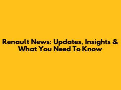 Renault News: Updates, Insights & What You Need To Know
