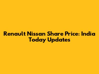 Renault Nissan Share Price: India Today Updates
