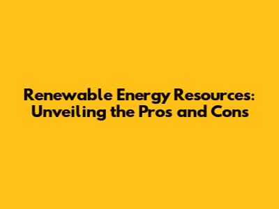 Renewable Energy Resources: Unveiling the Pros and Cons