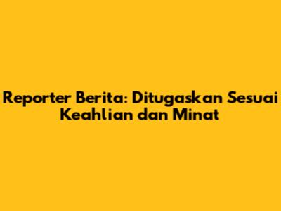 Reporter Berita: Ditugaskan Sesuai Keahlian dan Minat