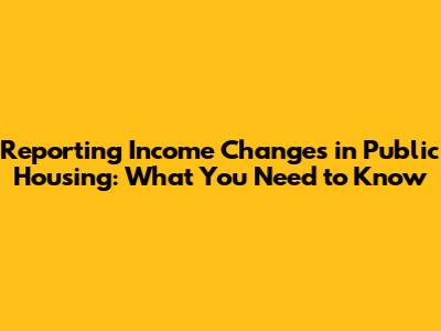 Reporting Income Changes in Public Housing: What You Need to Know