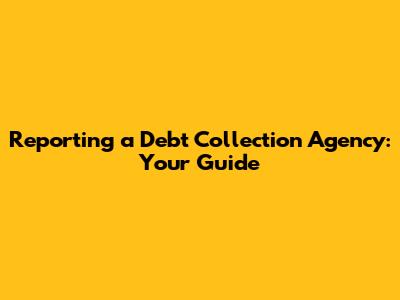 Reporting a Debt Collection Agency: Your Guide