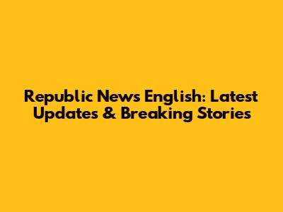Republic News English: Latest Updates & Breaking Stories