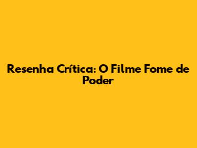 Resenha Crítica: O Filme "Fome de Poder"