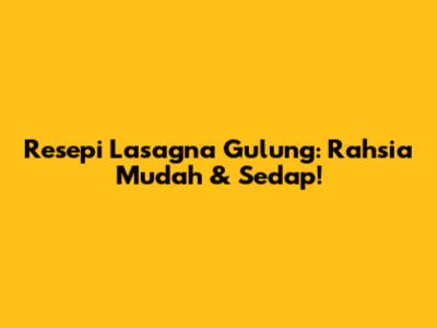Resepi Lasagna Gulung: Rahsia Mudah & Sedap!