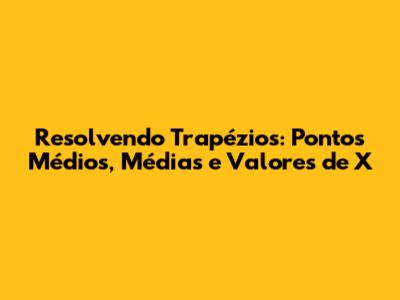Resolvendo Trapézios: Pontos Médios, Médias e Valores de X