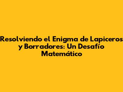 Resolviendo el Enigma de Lapiceros y Borradores: Un Desafío Matemático