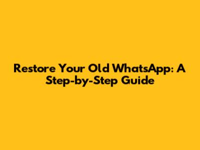 Restore Your Old WhatsApp: A Step-by-Step Guide