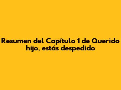 Resumen del Capítulo 1 de 'Querido hijo, estás despedido'