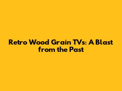 Retro Wood Grain TVs: A Blast from the Past