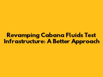 Revamping Cabana Fluids' Test Infrastructure: A Better Approach