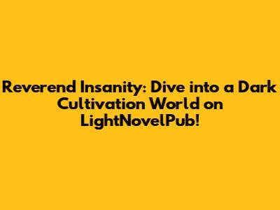 Reverend Insanity: Dive into a Dark Cultivation World on LightNovelPub!