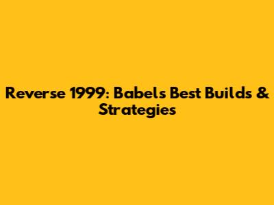 Reverse 1999: Babel's Best Builds & Strategies