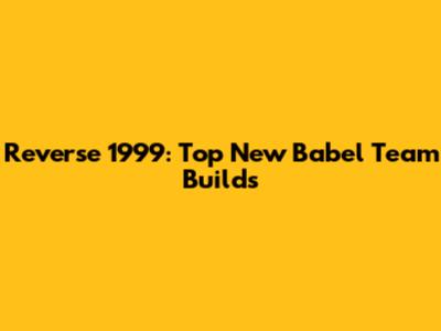 Reverse 1999: Top New Babel Team Builds