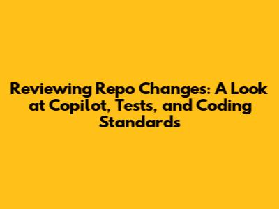 Reviewing Repo Changes: A Look at Copilot, Tests, and Coding Standards