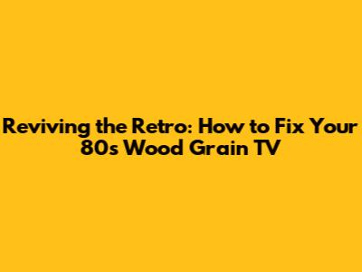 Reviving the Retro: How to Fix Your '80s Wood Grain TV