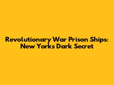 Revolutionary War Prison Ships: New York's Dark Secret