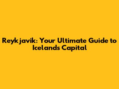 Reykjavik: Your Ultimate Guide to Iceland's Capital