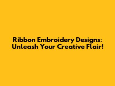 Ribbon Embroidery Designs: Unleash Your Creative Flair!