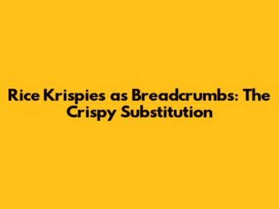 Rice Krispies as Breadcrumbs: The Crispy Substitution