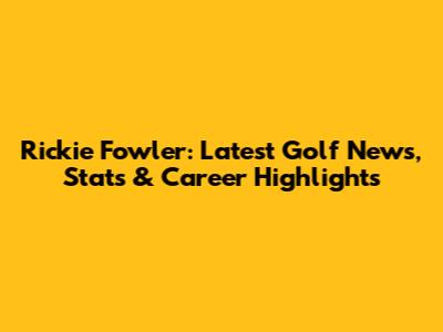 Rickie Fowler: Latest Golf News, Stats & Career Highlights