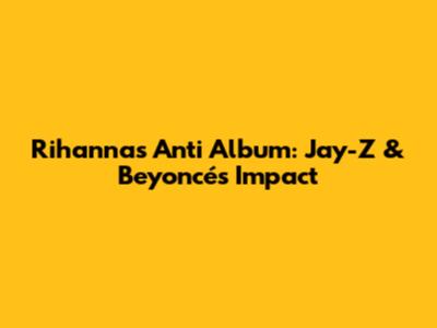Rihanna's Anti Album: Jay-Z & Beyoncé's Impact