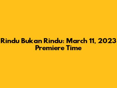 Rindu Bukan Rindu: March 11, 2023 Premiere Time