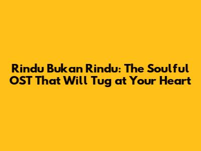Rindu Bukan Rindu: The Soulful OST That Will Tug at Your Heart