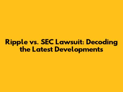 Ripple vs. SEC Lawsuit: Decoding the Latest Developments