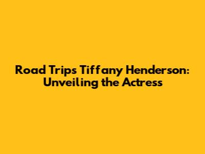 Road Trip's Tiffany Henderson: Unveiling the Actress