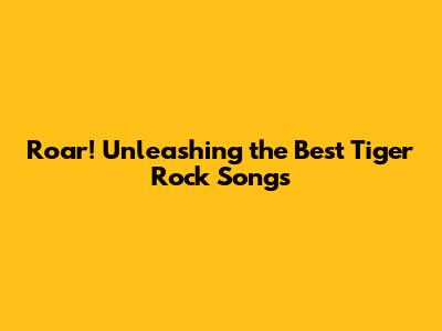 Roar! Unleashing the Best Tiger Rock Songs