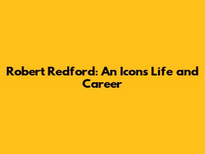 Robert Redford: An Icon's Life and Career