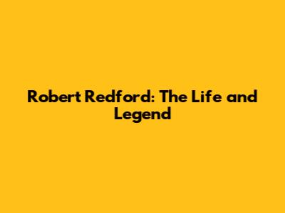 Robert Redford: The Life and Legend
