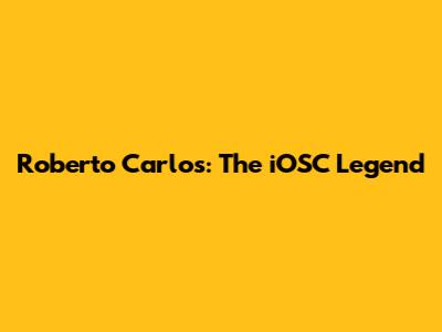 Roberto Carlos: The iOSC Legend