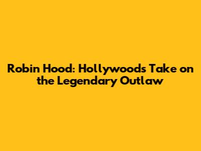 Robin Hood: Hollywood's Take on the Legendary Outlaw